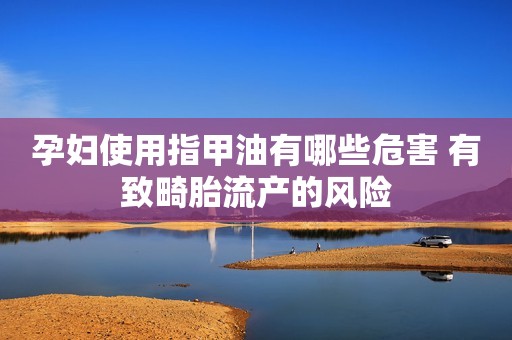 孕妇使用指甲油有哪些危害 有致畸胎流产的风险