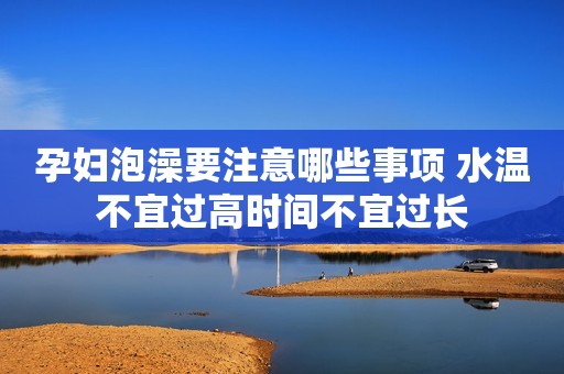 孕妇泡澡要注意哪些事项 水温不宜过高时间不宜过长