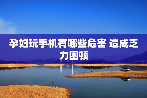 孕妇玩手机有哪些危害 造成乏力困顿