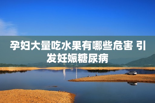 孕妇大量吃水果有哪些危害 引发妊娠糖尿病