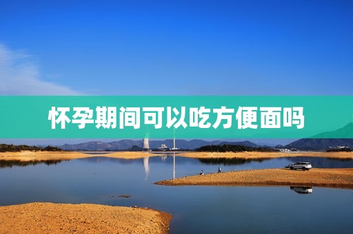 怀孕期间可以吃方便面吗