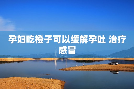孕妇吃橙子可以缓解孕吐 治疗感冒