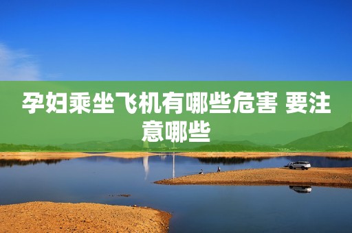 孕妇乘坐飞机有哪些危害 要注意哪些