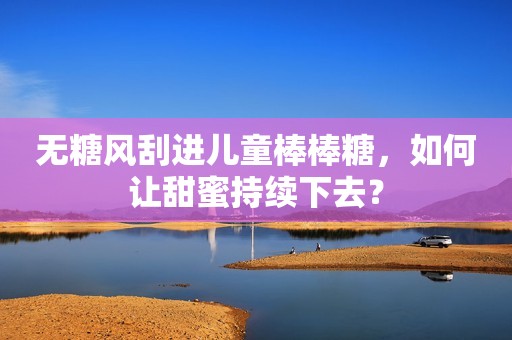 无糖风刮进儿童棒棒糖，如何让甜蜜持续下去？