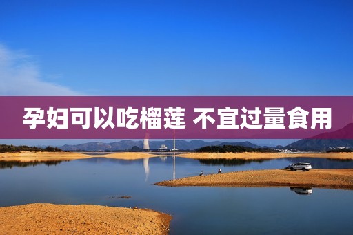 孕妇可以吃榴莲 不宜过量食用