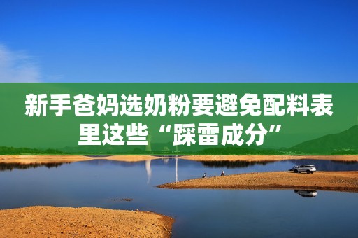 新手爸妈选奶粉要避免配料表里这些“踩雷成分”