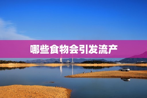 哪些食物会引发流产