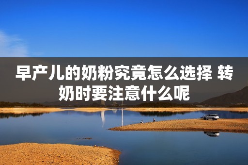 早产儿的奶粉究竟怎么选择 转奶时要注意什么呢