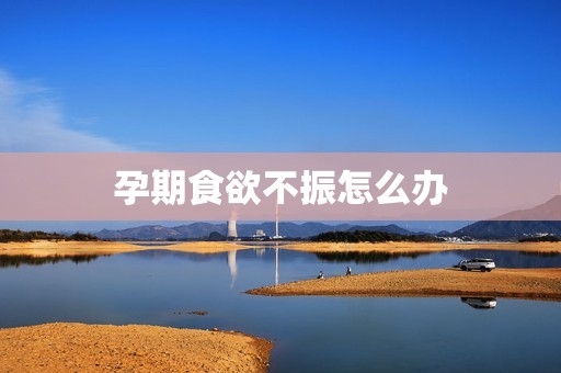 孕期食欲不振怎么办
