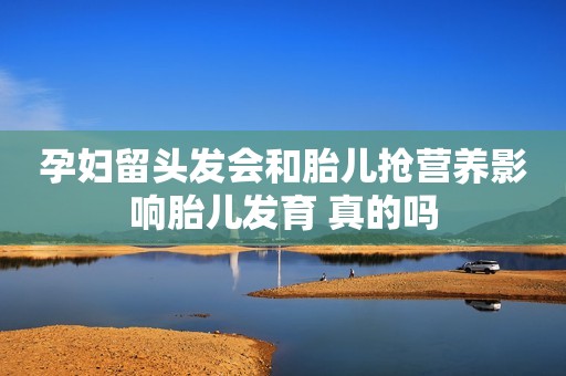 孕妇留头发会和胎儿抢营养影响胎儿发育 真的吗