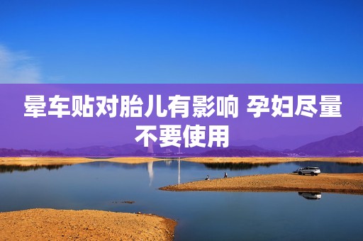 晕车贴对胎儿有影响 孕妇尽量不要使用