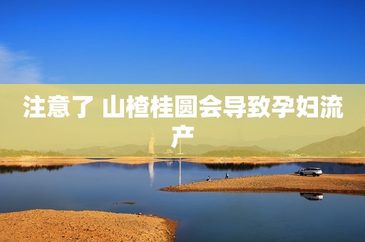 注意了 山楂桂圆会导致孕妇流产