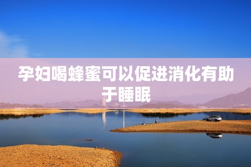 孕妇喝蜂蜜可以促进消化有助于睡眠