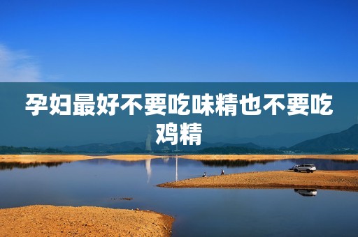 孕妇最好不要吃味精也不要吃鸡精