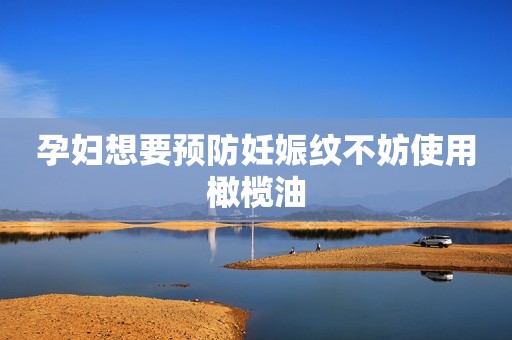孕妇想要预防妊娠纹不妨使用橄榄油