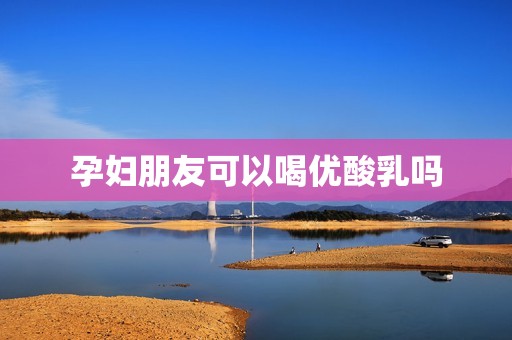 孕妇朋友可以喝优酸乳吗