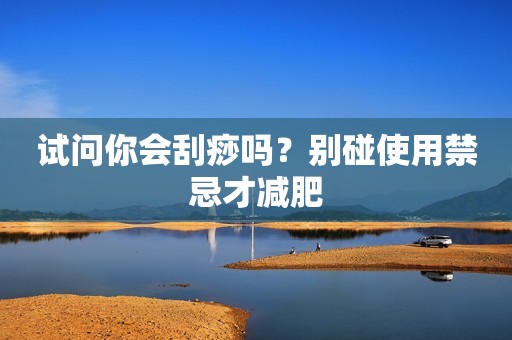 试问你会刮痧吗？别碰使用禁忌才减肥