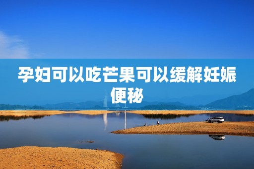 孕妇可以吃芒果可以缓解妊娠便秘