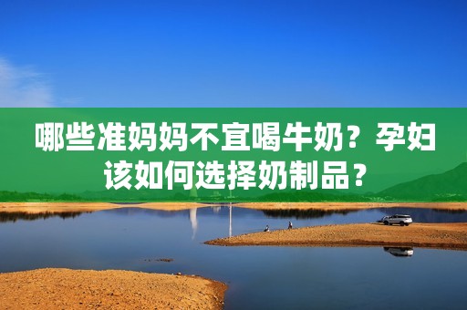 哪些准妈妈不宜喝牛奶？孕妇该如何选择奶制品？