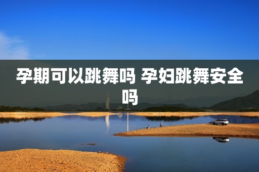 孕期可以跳舞吗 孕妇跳舞安全吗
