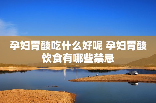 孕妇胃酸吃什么好呢 孕妇胃酸饮食有哪些禁忌