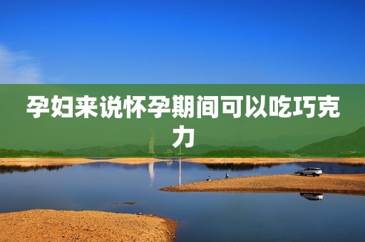 孕妇来说怀孕期间可以吃巧克力