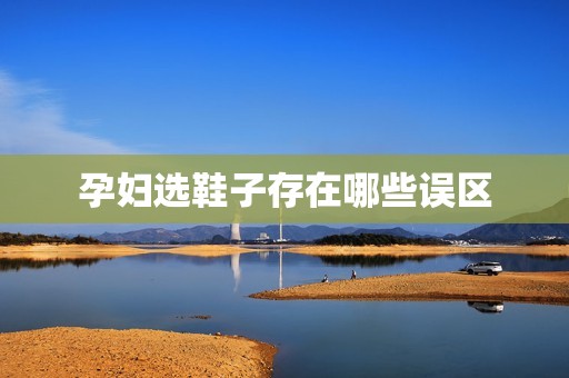 孕妇选鞋子存在哪些误区