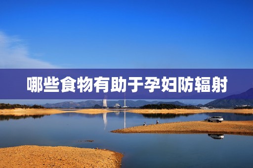 哪些食物有助于孕妇防辐射