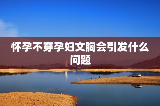 怀孕不穿孕妇文胸会引发什么问题