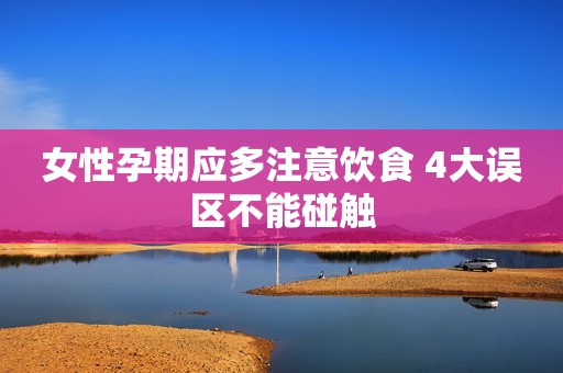 女性孕期应多注意饮食 4大误区不能碰触