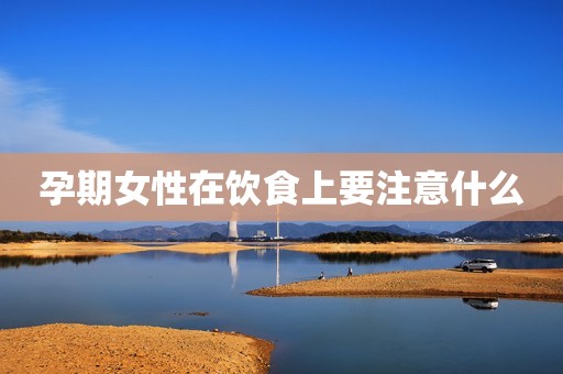孕期女性在饮食上要注意什么