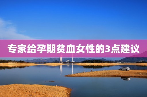 专家给孕期贫血女性的3点建议