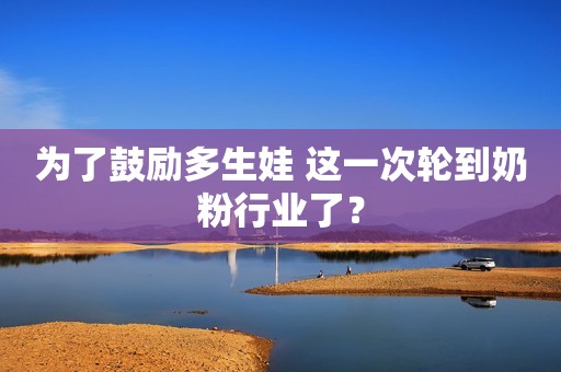 为了鼓励多生娃 这一次轮到奶粉行业了？