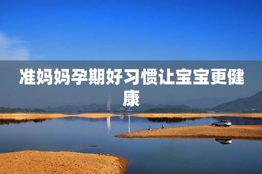准妈妈孕期好习惯让宝宝更健康