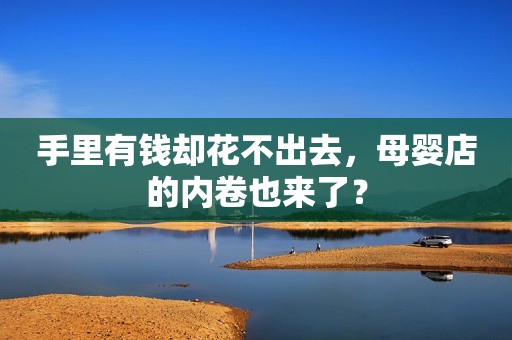 手里有钱却花不出去，母婴店的内卷也来了？
