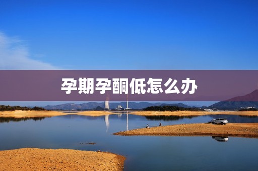 孕期孕酮低怎么办