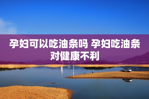 孕妇可以吃油条吗 孕妇吃油条对健康不利