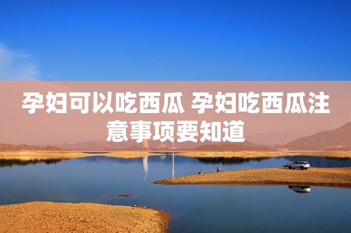 孕妇可以吃西瓜 孕妇吃西瓜注意事项要知道