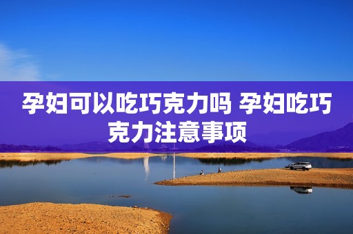 孕妇可以吃巧克力吗 孕妇吃巧克力注意事项