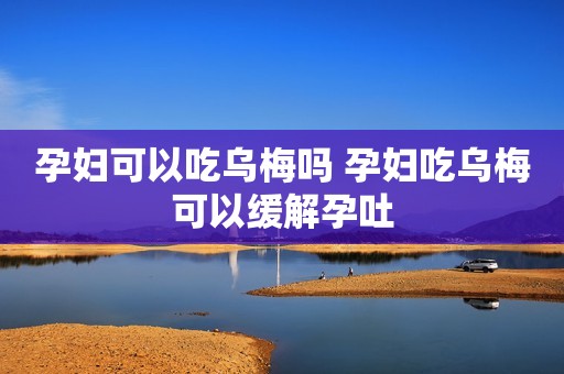 孕妇可以吃乌梅吗 孕妇吃乌梅可以缓解孕吐