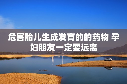 危害胎儿生成发育的的药物 孕妇朋友一定要远离