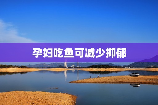 孕妇吃鱼可减少抑郁
