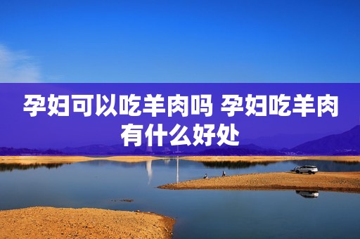 孕妇可以吃羊肉吗 孕妇吃羊肉有什么好处