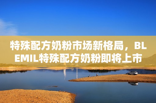 特殊配方奶粉市场新格局，BLEMIL特殊配方奶粉即将上市