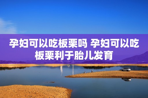 孕妇可以吃板栗吗 孕妇可以吃板栗利于胎儿发育