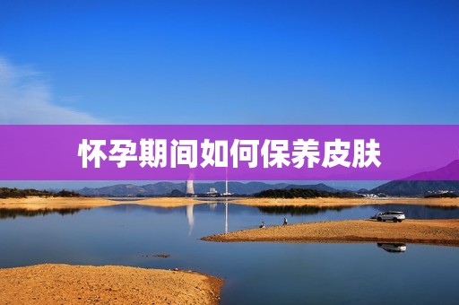 怀孕期间如何保养皮肤