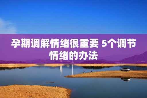 详细阅读:孕期调解情绪很重要 5个调节情绪的办法 孕期调解情绪很重要 5个调节情绪的办法