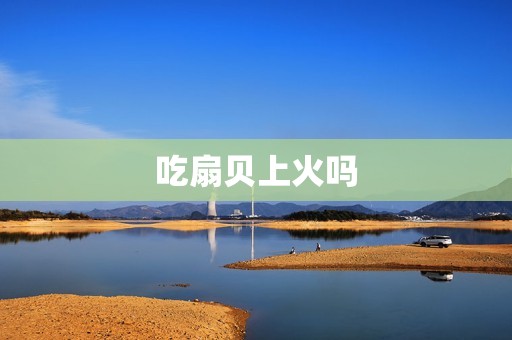 吃扇贝上火吗