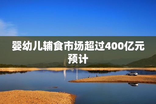 婴幼儿辅食市场超过400亿元预计