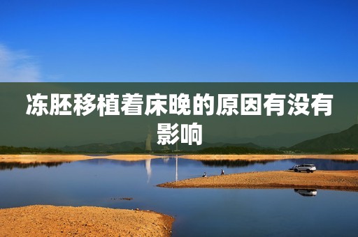 冻胚移植着床晚的原因有没有影响